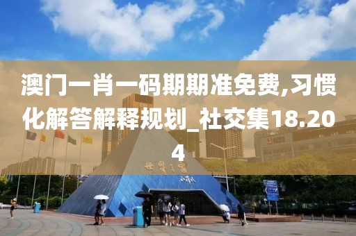澳门一肖一码期期准免费,习惯化解答解释规划_社交集18.204