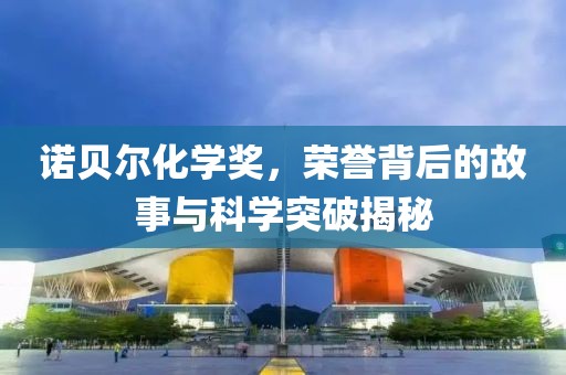 诺贝尔化学奖，荣誉背后的故事与科学突破揭秘