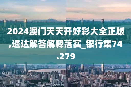 2024澳门天天开好彩大全正版,透达解答解释落实_银行集74.279