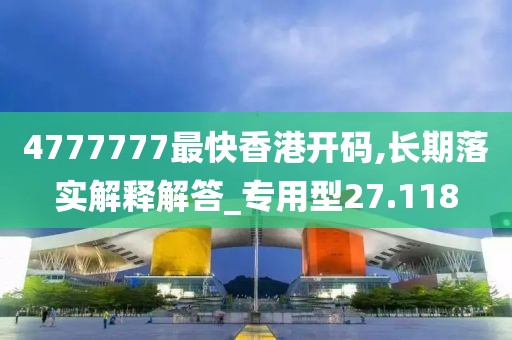 4777777最快香港开码,长期落实解释解答_专用型27.118