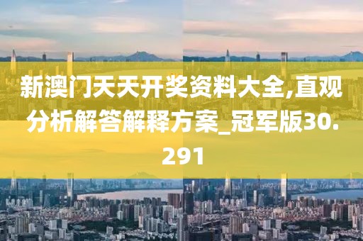 新澳门天天开奖资料大全,直观分析解答解释方案_冠军版30.291
