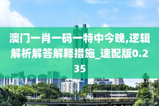 澳门一肖一码一特中今晚,逻辑解析解答解释措施_速配版0.235