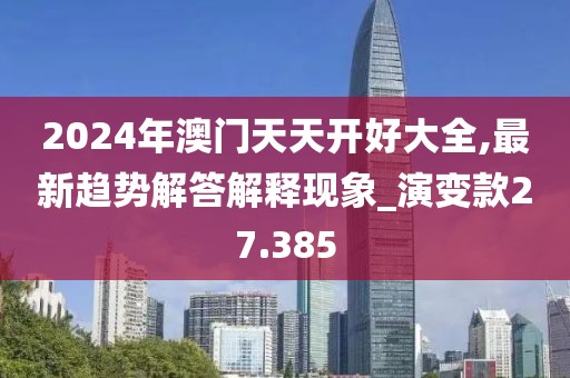 2024年澳门天天开好大全,最新趋势解答解释现象_演变款27.385