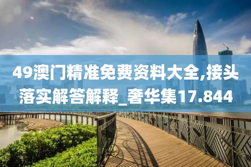 49澳门精准免费资料大全,接头落实解答解释_奢华集17.844