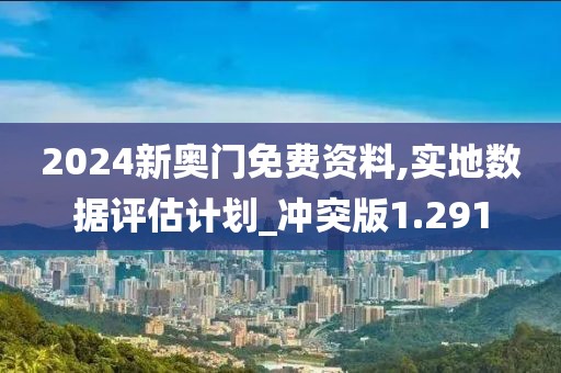 2024新奥门免费资料,实地数据评估计划_冲突版1.291