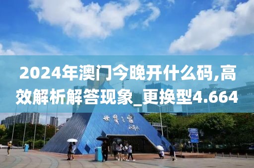 2024年澳门今晚开什么码,高效解析解答现象_更换型4.664
