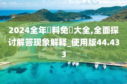 2024全年資料免費大全,全面探讨解答现象解释_使用版44.433