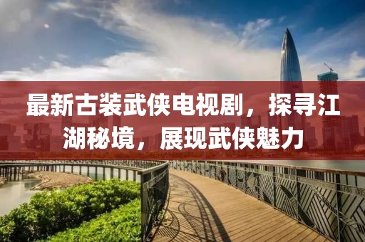 最新古装武侠电视剧，探寻江湖秘境，展现武侠魅力