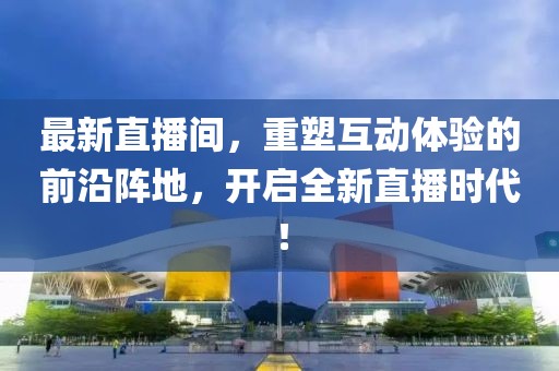 最新直播间，重塑互动体验的前沿阵地，开启全新直播时代！