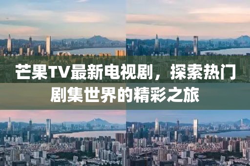 芒果TV最新电视剧，探索热门剧集世界的精彩之旅