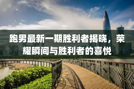 跑男最新一期胜利者揭晓，荣耀瞬间与胜利者的喜悦