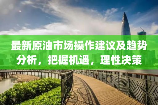最新原油市场操作建议及趋势分析，把握机遇，理性决策
