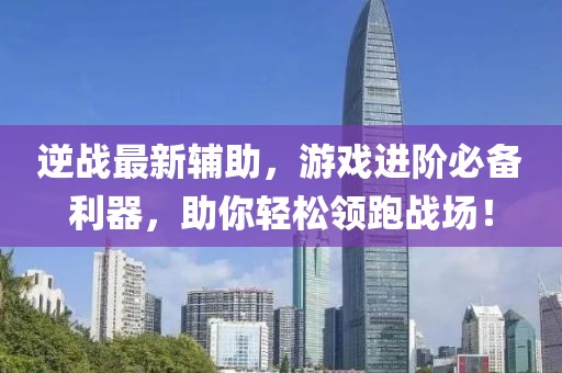逆战最新辅助，游戏进阶必备利器，助你轻松领跑战场！