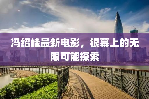 冯绍峰最新电影，银幕上的无限可能探索