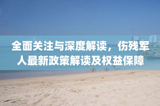 全面关注与深度解读，伤残军人最新政策解读及权益保障