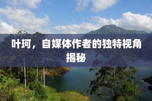 叶珂，自媒体作者的独特视角揭秘