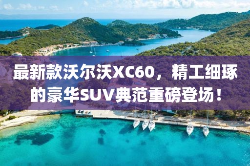 最新款沃尔沃XC60，精工细琢的豪华SUV典范重磅登场！