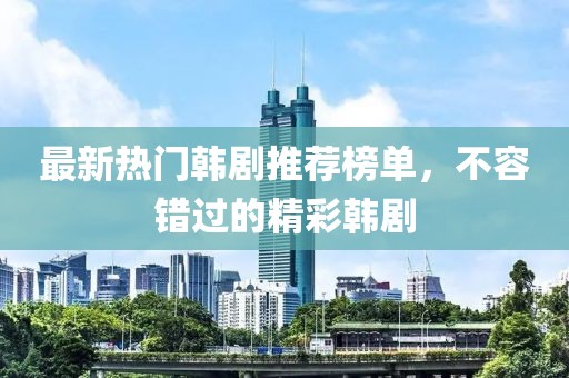 最新热门韩剧推荐榜单，不容错过的精彩韩剧