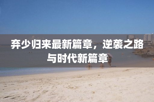 弃少归来最新篇章，逆袭之路与时代新篇章