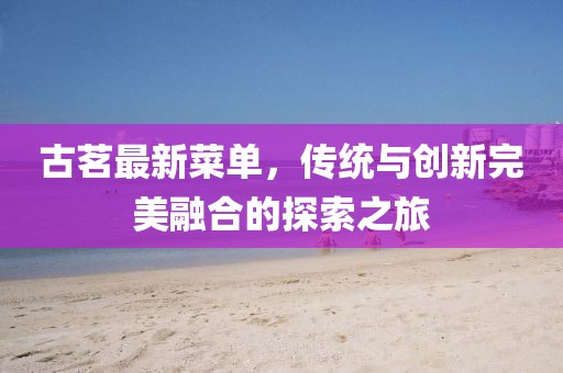 古茗最新菜单，传统与创新完美融合的探索之旅