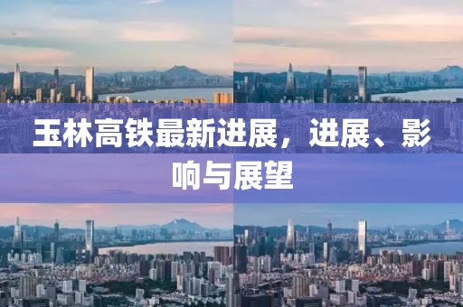 玉林高铁最新进展，进展、影响与展望