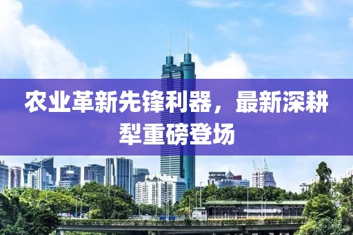 农业革新先锋利器，最新深耕犁重磅登场