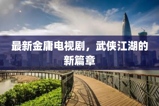 最新金庸电视剧，武侠江湖的新篇章