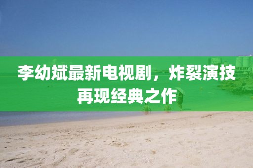 李幼斌最新电视剧，炸裂演技再现经典之作