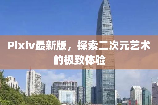 Pixiv最新版，探索二次元艺术的极致体验