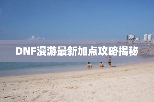 DNF漫游最新加点攻略揭秘