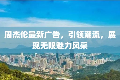 周杰伦最新广告，引领潮流，展现无限魅力风采