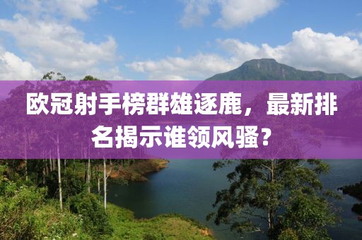 欧冠射手榜群雄逐鹿，最新排名揭示谁领风骚？