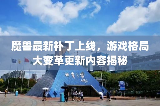 魔兽最新补丁上线，游戏格局大变革更新内容揭秘