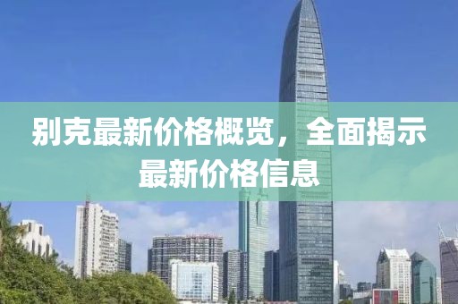 别克最新价格概览，全面揭示最新价格信息