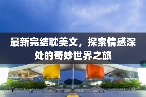 最新完结耽美文，探索情感深处的奇妙世界之旅