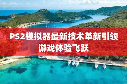 PS2模拟器最新技术革新引领游戏体验飞跃