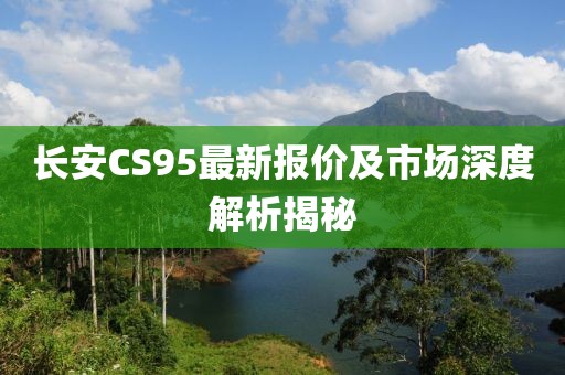 长安CS95最新报价及市场深度解析揭秘