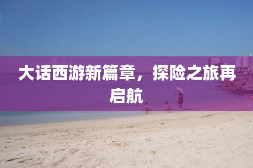 大话西游新篇章，探险之旅再启航