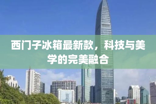 西门子冰箱最新款，科技与美学的完美融合
