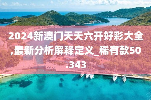 2024新澳门天天六开好彩大全,最新分析解释定义_稀有款50.343