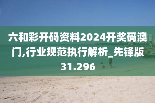 六和彩开码资料2024开奖码澳门,行业规范执行解析_先锋版31.296