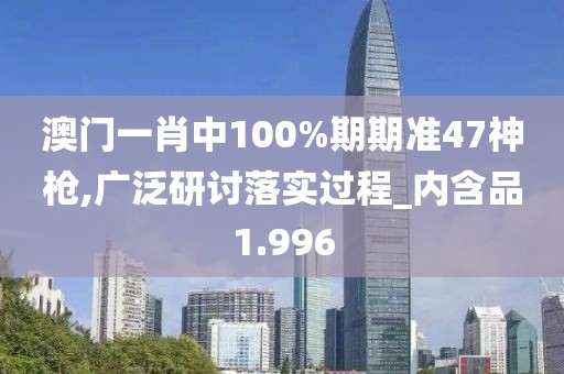 澳门一肖中100%期期准47神枪,广泛研讨落实过程_内含品1.996