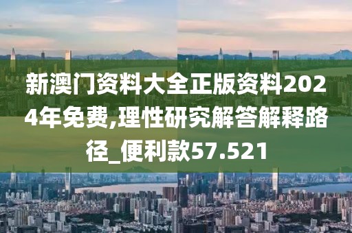 新澳门资料大全正版资料2024年免费,理性研究解答解释路径_便利款57.521