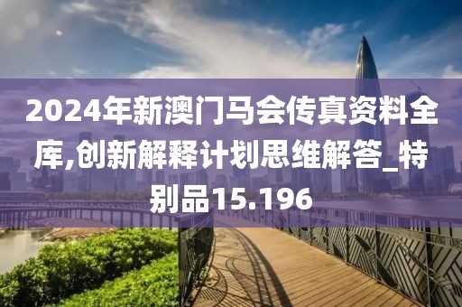 2024年新澳门马会传真资料全库,创新解释计划思维解答_特别品15.196