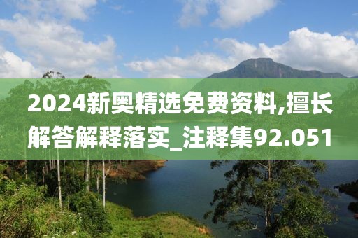 2024新奥精选免费资料,擅长解答解释落实_注释集92.051