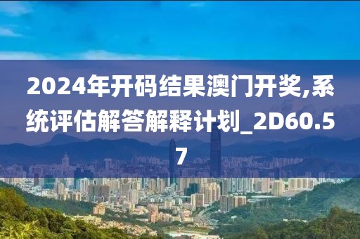 2024年开码结果澳门开奖,系统评估解答解释计划_2D60.57