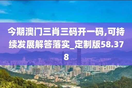今期澳门三肖三码开一码,可持续发展解答落实_定制版58.378