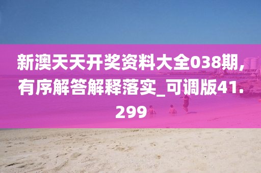 新澳天天开奖资料大全038期,有序解答解释落实_可调版41.299