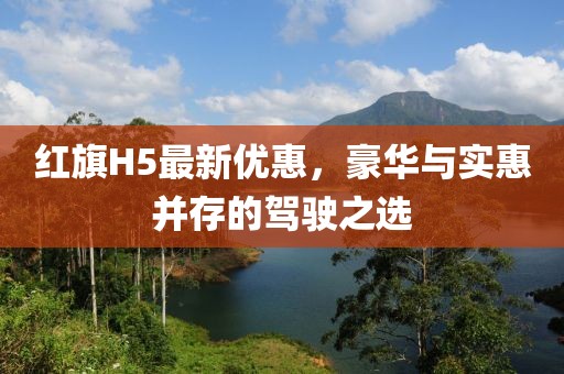 红旗H5最新优惠，豪华与实惠并存的驾驶之选
