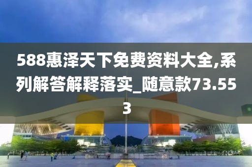 588惠泽天下免费资料大全,系列解答解释落实_随意款73.553